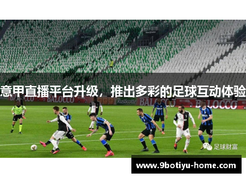 意甲直播平台升级，推出多彩的足球互动体验