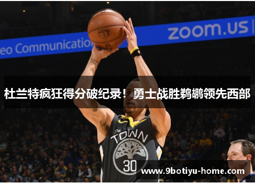 杜兰特疯狂得分破纪录！勇士战胜鹈鹕领先西部