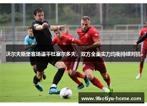 沃尔夫斯堡客场逼平杜塞尔多夫，双方全面实力均衡持续对抗