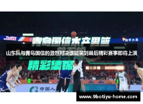 山东队与青岛国信的激烈对决谁能笑到最后精彩赛事即将上演