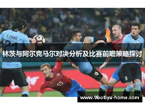 林茨与阿尔克马尔对决分析及比赛前瞻策略探讨