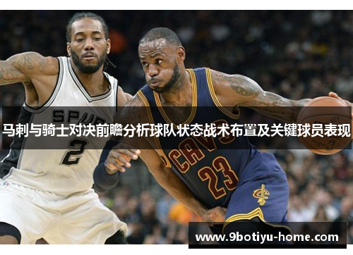 马刺与骑士对决前瞻分析球队状态战术布置及关键球员表现